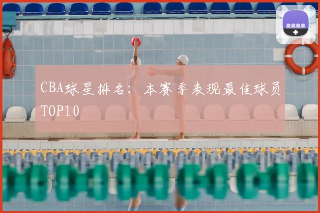 CBA球星排名:本赛季表现最佳球员TOP10