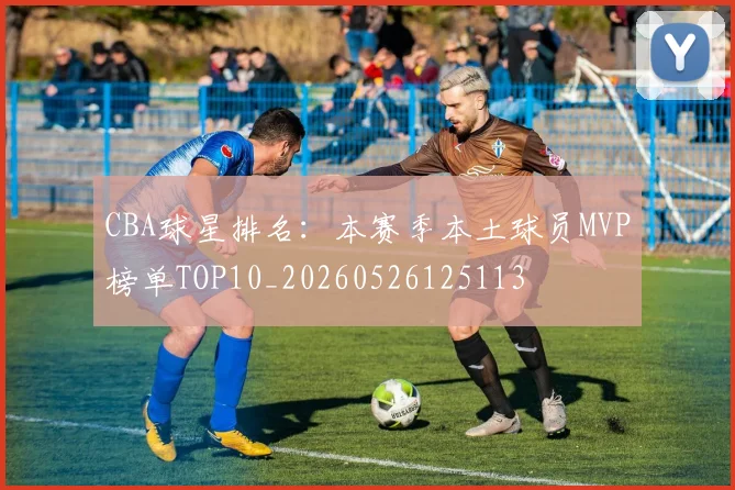 CBA球星排名：本赛季本土球员MVP榜单TOP10_20260526125113