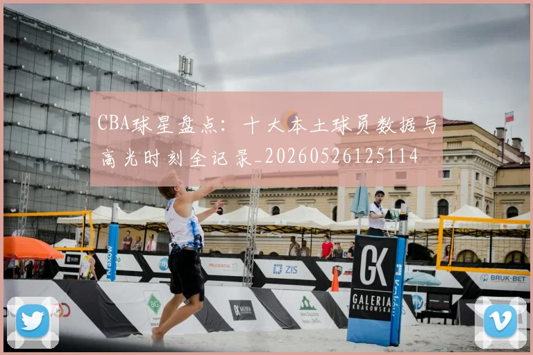 CBA球星盘点:十大本土球员数据与高光时刻全记录_20260526125114