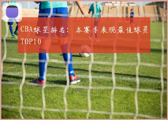 CBA球星排名：本赛季表现最佳球员TOP10