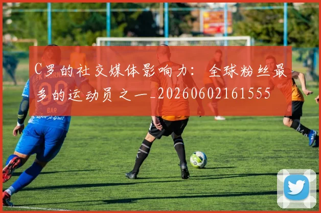 C罗的社交媒体影响力：全球粉丝最多的运动员之一_20260602161555