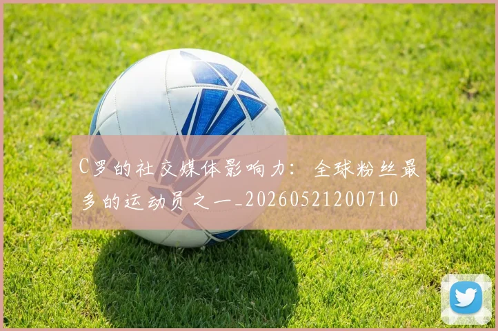 C罗的社交媒体影响力：全球粉丝最多的运动员之一_20260521200710
