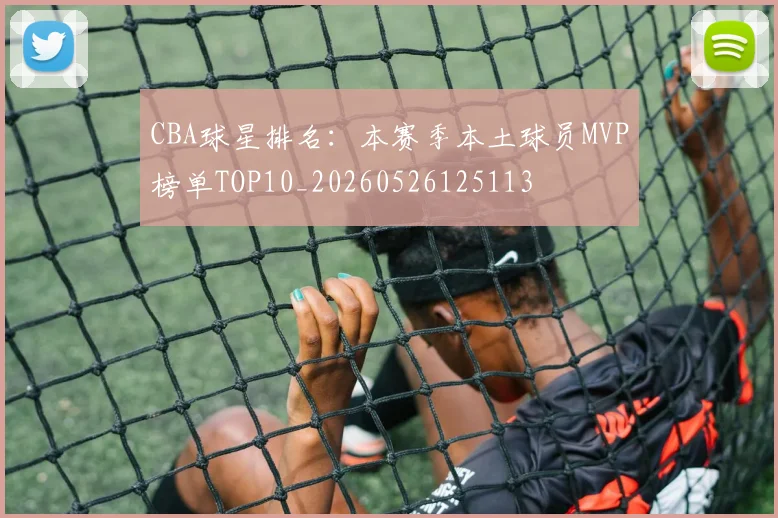 CBA球星排名:本赛季本土球员MVP榜单TOP10_20260526125113