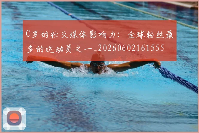 C罗的社交媒体影响力:全球粉丝最多的运动员之一_20260602161555