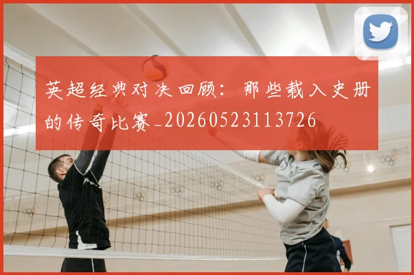 英超经典对决回顾:那些载入史册的传奇比赛_20260523113726